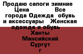 Продаю сапоги зимние › Цена ­ 22 000 - Все города Одежда, обувь и аксессуары » Женская одежда и обувь   . Ханты-Мансийский,Сургут г.